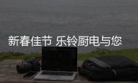 新春佳节 乐铃厨电与您发现“健康厨房”的幸福年味