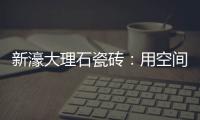 新濠大理石瓷砖：用空间抒写爱意，尽情享「爱」每一刻