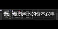 新消费浪潮下的资本叙事能持续吗�？