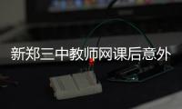 新郑三中教师网课后意外离世
，官方通报