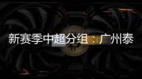 新赛季中超分组：广州泰山A组 国安入B组