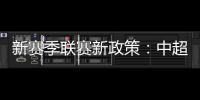 新赛季联赛新政策：中超将取消U23政策