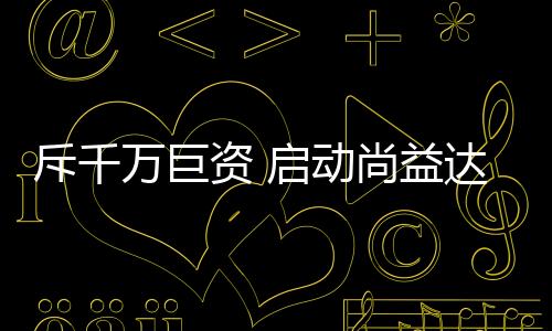 斥千万巨资汇聚八方资源