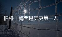 旧将
：梅西是历史第一人！说埃斯特旺是小梅西欠妥
！