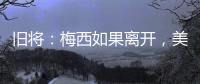 旧将	�：梅西如果离开，美国大联盟会遭到毁灭性打击！