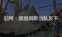 旧将�：跟詹姆斯当队友不用背锅	！什么都不做都能出名！
