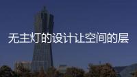 无主灯的设计让空间的层次更好
，更舒服