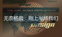 无奈杨晨：刚上半场我们的球员就感觉跑不动了，站着的居多