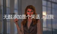 无醛添加是个笑话
，但我笑不出来