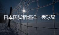 日本国脚稻垣祥：丢球显示出我们还有很多不成熟的地方
