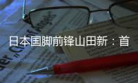 日本国脚前锋山田新：首秀没能进球，让我感到有些遗憾