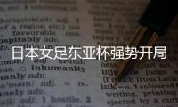 日本女足东亚杯强势开局
	，4
