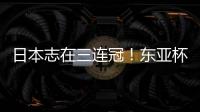 日本志在三连冠！东亚杯