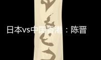 日本vs中国香港：陈晋一	、安永佳首发，相马勇纪、川边骏出战
