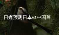 日媒预测日本vs中国首发：长友佑都	、细谷真大	、植田直通出战