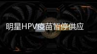 明星HPV疫苗暂停供应？默沙东回应：库存充足	
，仅暂停上新