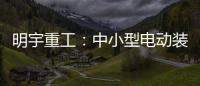 明宇重工：中小型电动装载机领域的王者