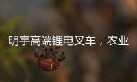 明宇高端锂电叉车，农业仓储的硬核搭档