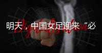 明天，中国女足迎来“必胜之战”�！