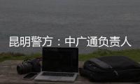 昆明警方：中广通负责人等威胁记者人身安全，处以行政拘留