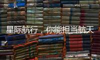 星际航行，你能担当航天员吗？