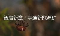智启新章！宇通新能源矿卡批量交付春江生态矿山