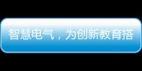 智慧电气，为创新教育搭建梦想舞台