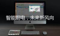 智能厨电，未来新风向
