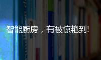 智能厨房	，有被惊艳到!