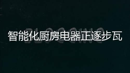 我国逐步进入智能单品厨房