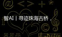 智AI丨寻迹珠海古桥�，串连城市文脉