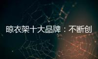 晾衣架十大品牌
：不断创新不断发展 做好战略布局