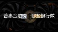 普惠金融榜：哪些银行做到了“普又惠”�	
？哪些银行尚留大片空白
？