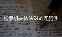 检察机关依法对刘连舸涉嫌受贿、违法发放贷款案提起公诉