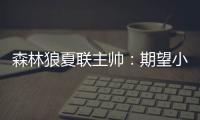 森林狼夏联主帅：期望小香农成为头号得分手 也很想看他防守表现