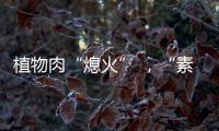 植物肉“熄火” �，“素食经济泡沫”破灭？丨世界豆类日