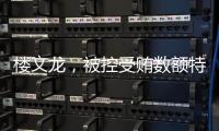 楼文龙，被控受贿数额特别巨大