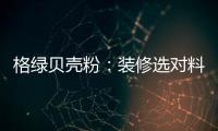 格绿贝壳粉：装修选对料
，不花冤枉钱