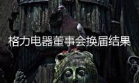 格力电器董事会换届结果出炉！董明珠获连任