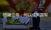 格陵兰岛，何以成美国军事版图“关键棋子”
�？
