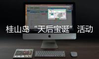 桂山岛“天后宝诞”活动落幕，"非遗+旅游"激活海岛文旅新动能