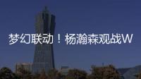 梦幻联动�！杨瀚森观战WTT美国大满贯，将为王楚钦挑边