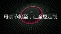 母亲节将至	
，让全屋定制给母亲最长久的爱!