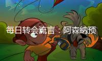 每日转会流言：阿森纳预计与哲凯赖什签约5年，迪亚斯决心加盟巴萨