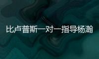 比卢普斯一对一指导杨瀚森！又一队友称赞他球商高
：不太需要翻译