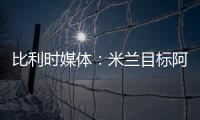 比利时媒体：米兰目标阿奇