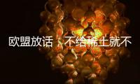 欧盟放话�，不给稀土就不访华？中方反将一军，给了份5年加税通知