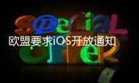 欧盟要求iOS开放通知权限 苹果	：危及隐私安全