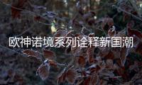 欧神诺境系列诠释新国潮�，不一样的跨界