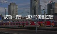 欧哲门窗：这样的推拉窗，是你想要的吗?
